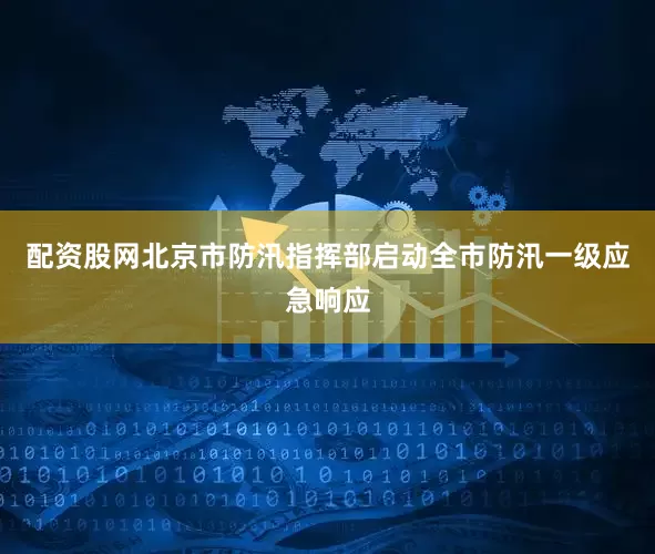 配资股网北京市防汛指挥部启动全市防汛一级应急响应