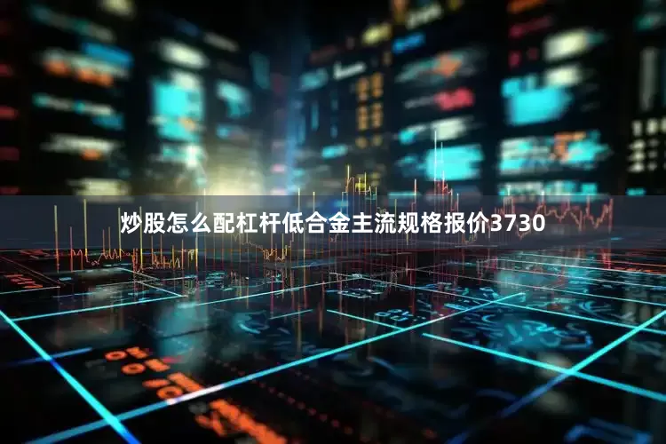 炒股怎么配杠杆低合金主流规格报价3730