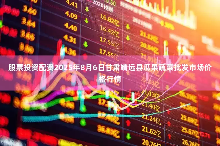 股票投资配资2025年8月6日甘肃靖远县瓜果蔬菜批发市场价格行情