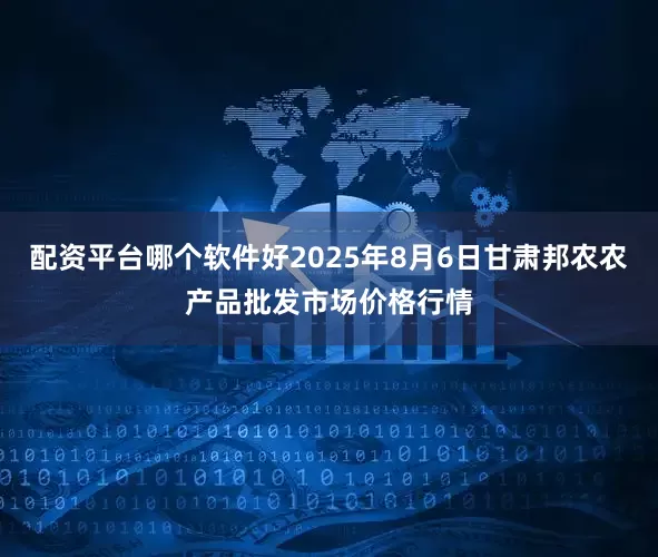 配资平台哪个软件好2025年8月6日甘肃邦农农产品批发市场价格行情