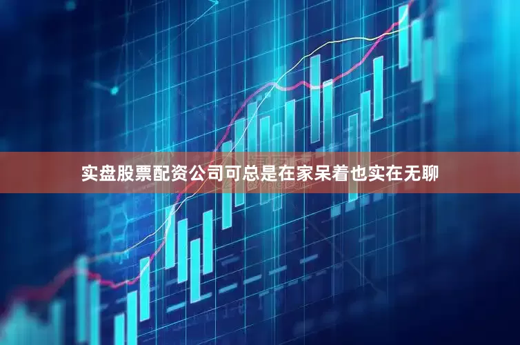 实盘股票配资公司可总是在家呆着也实在无聊