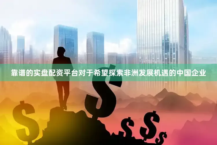 靠谱的实盘配资平台对于希望探索非洲发展机遇的中国企业