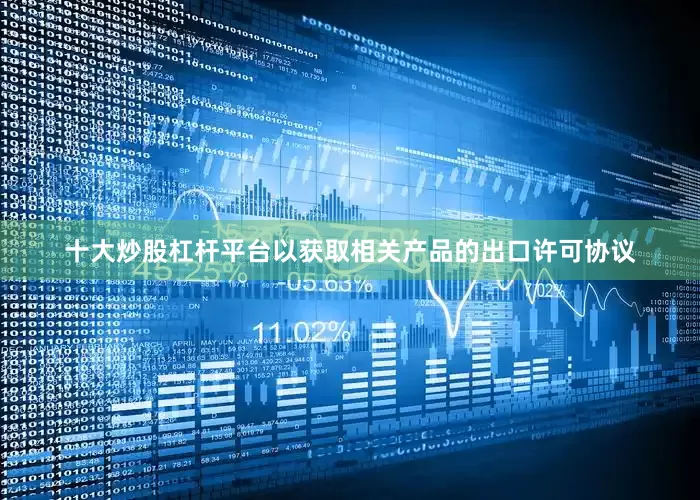 十大炒股杠杆平台以获取相关产品的出口许可协议