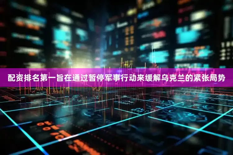配资排名第一旨在通过暂停军事行动来缓解乌克兰的紧张局势