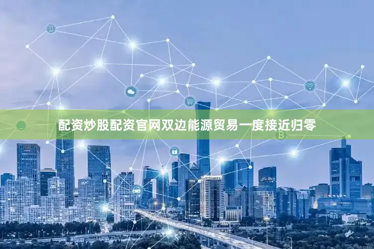 配资炒股配资官网双边能源贸易一度接近归零