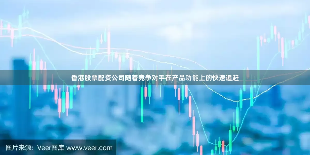 香港股票配资公司随着竞争对手在产品功能上的快速追赶