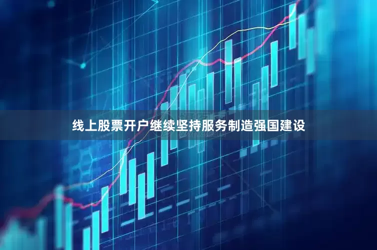 线上股票开户继续坚持服务制造强国建设