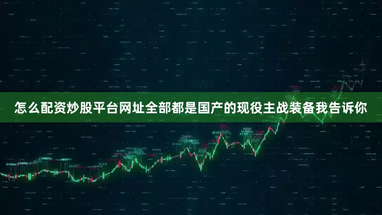 怎么配资炒股平台网址全部都是国产的现役主战装备我告诉你