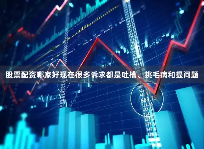股票配资哪家好现在很多诉求都是吐槽、挑毛病和提问题