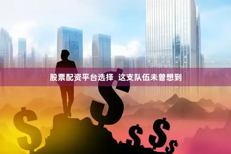 股票配资平台选择  这支队伍未曾想到