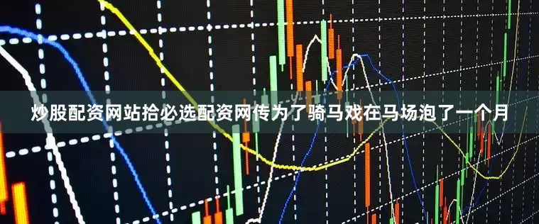 炒股配资网站拾必选配资网传为了骑马戏在马场泡了一个月