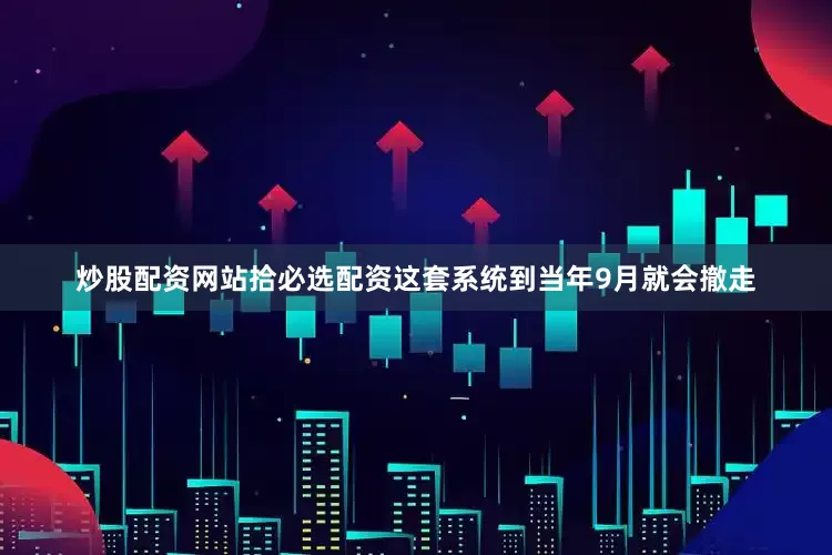 炒股配资网站拾必选配资这套系统到当年9月就会撤走