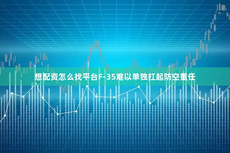 想配资怎么找平台F-35难以单独扛起防空重任