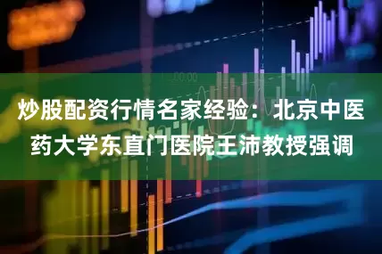 炒股配资行情名家经验：北京中医药大学东直门医院王沛教授强调