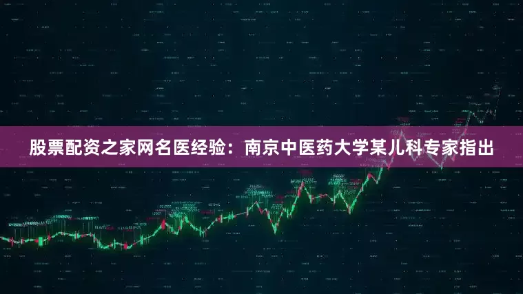 股票配资之家网名医经验：南京中医药大学某儿科专家指出
