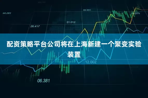 配资策略平台公司将在上海新建一个聚变实验装置