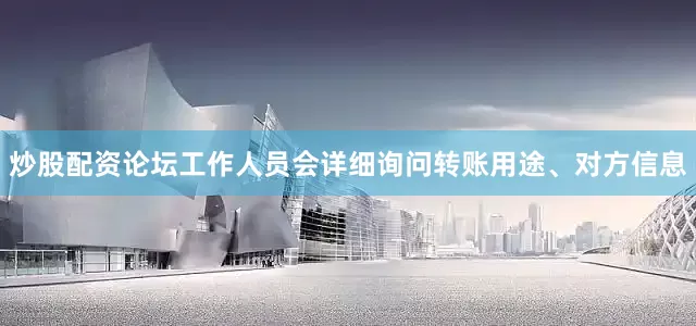炒股配资论坛工作人员会详细询问转账用途、对方信息