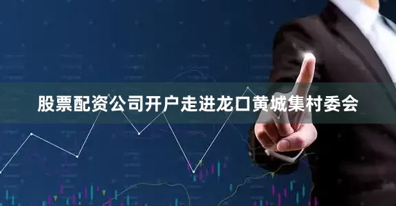 股票配资公司开户走进龙口黄城集村委会