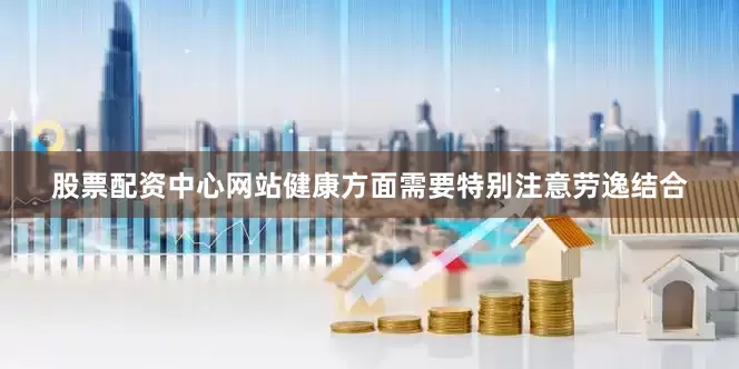 股票配资中心网站健康方面需要特别注意劳逸结合