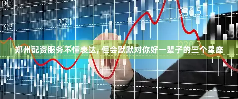 郑州配资服务不懂表达, 但会默默对你好一辈子的三个星座