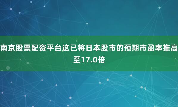 南京股票配资平台这已将日本股市的预期市盈率推高至17.0倍