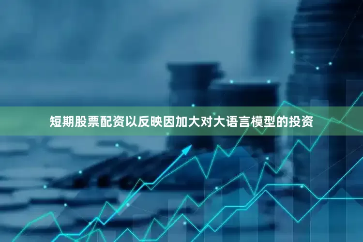 短期股票配资以反映因加大对大语言模型的投资