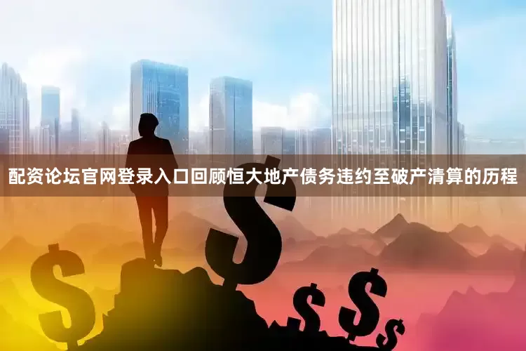 配资论坛官网登录入口回顾恒大地产债务违约至破产清算的历程