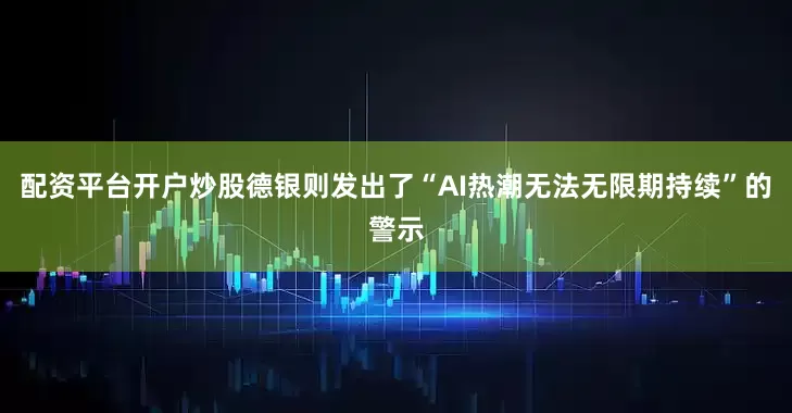配资平台开户炒股德银则发出了“AI热潮无法无限期持续”的警示