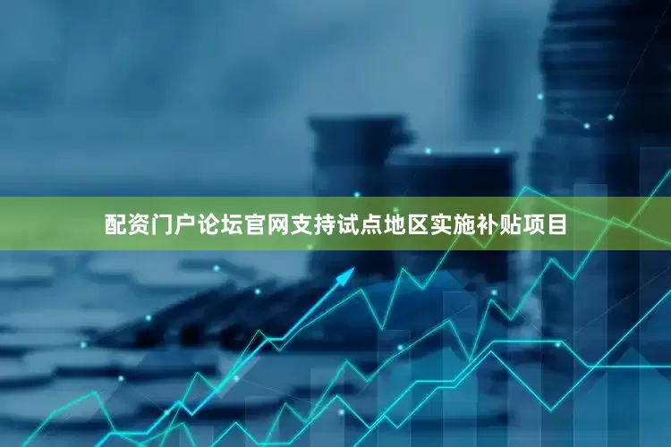 配资门户论坛官网支持试点地区实施补贴项目