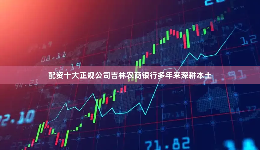 配资十大正规公司吉林农商银行多年来深耕本土