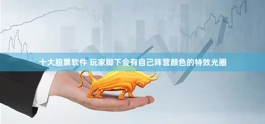 十大股票软件 玩家脚下会有自己阵营颜色的特效光圈