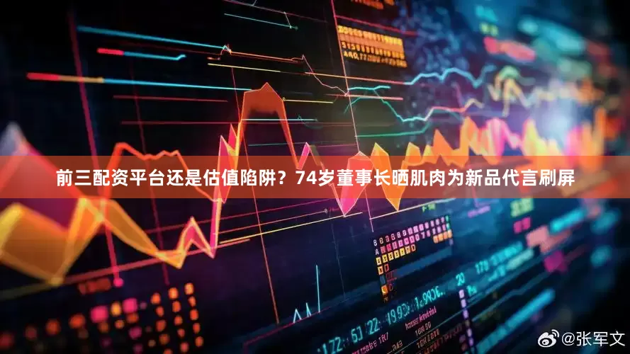 前三配资平台还是估值陷阱？74岁董事长晒肌肉为新品代言刷屏