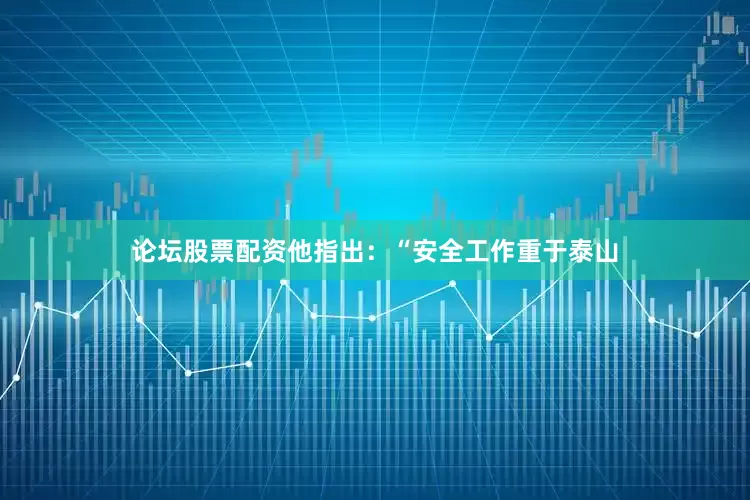 论坛股票配资他指出：“安全工作重于泰山