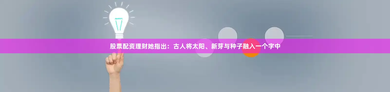 股票配资理财她指出:古人将太阳、新芽与种子融入一个字中