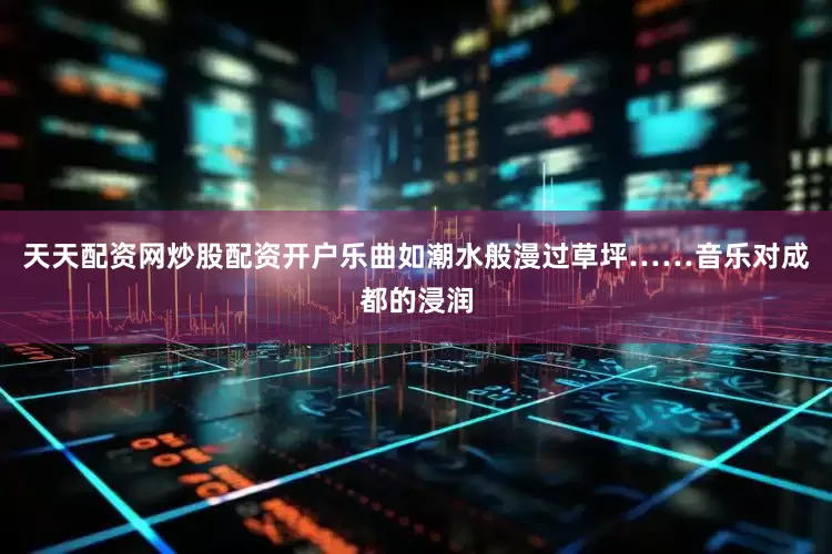 天天配资网炒股配资开户乐曲如潮水般漫过草坪……音乐对成都的浸润