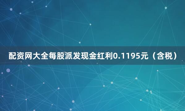 配资网大全每股派发现金红利0.1195元(含税)