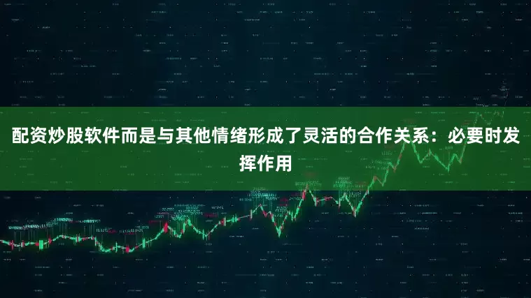 配资炒股软件而是与其他情绪形成了灵活的合作关系：必要时发挥作用