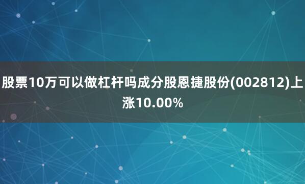 股票10万可以做杠杆吗成分股恩捷股份(002812)上涨10.00%