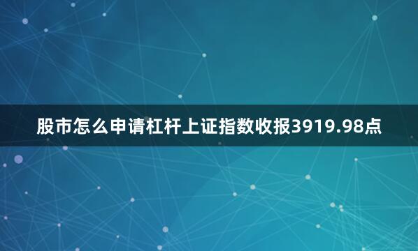 股市怎么申请杠杆上证指数收报3919.98点