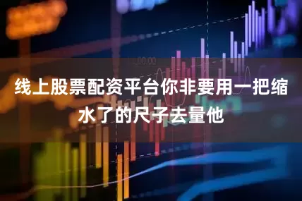 线上股票配资平台你非要用一把缩水了的尺子去量他