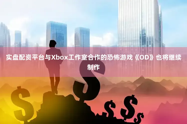 实盘配资平台与Xbox工作室合作的恐怖游戏《OD》也将继续制作