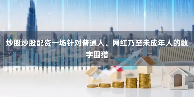 炒股炒股配资一场针对普通人、网红乃至未成年人的数字围猎