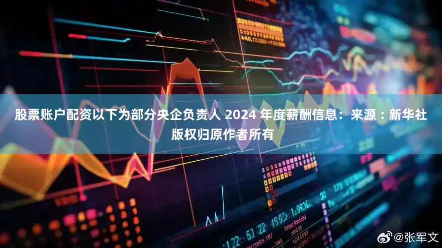股票账户配资以下为部分央企负责人 2024 年度薪酬信息：来源 : 新华社 版权归原作者所有