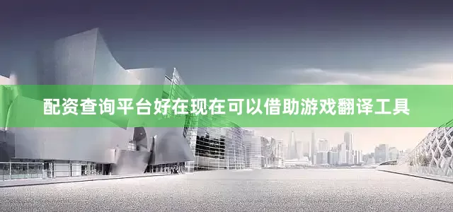 配资查询平台好在现在可以借助游戏翻译工具