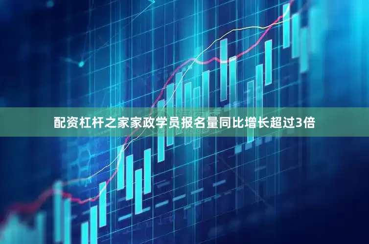 配资杠杆之家家政学员报名量同比增长超过3倍