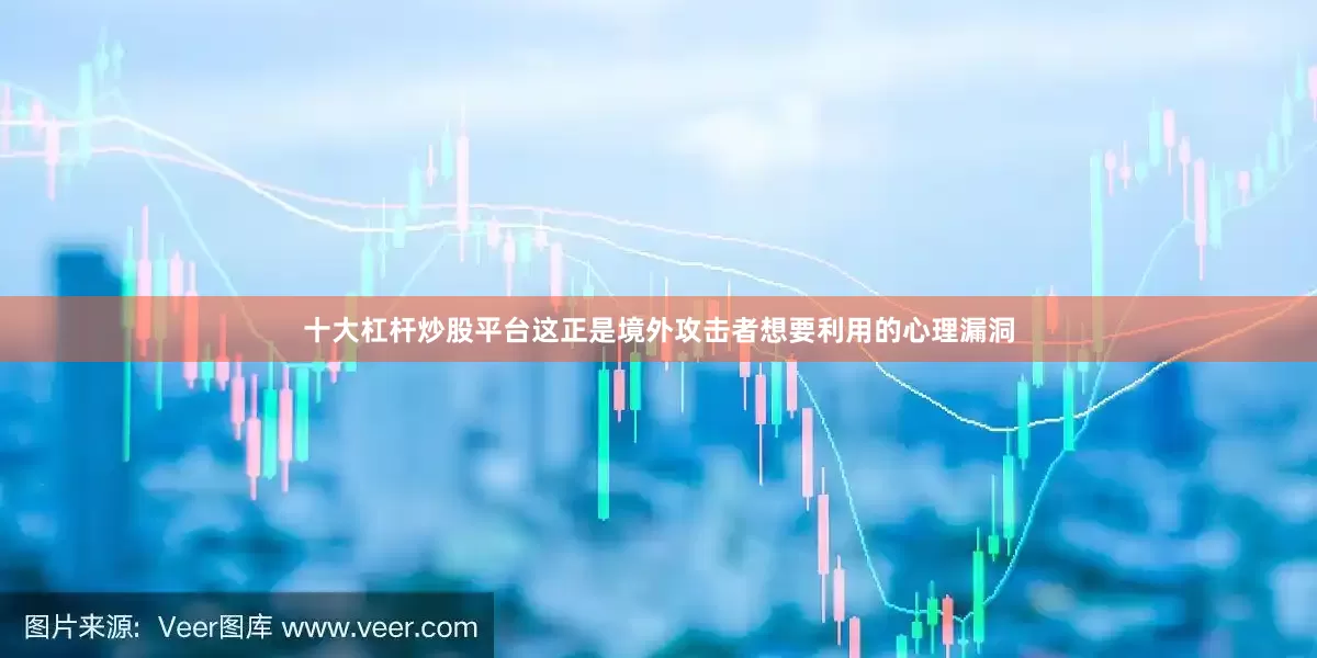十大杠杆炒股平台这正是境外攻击者想要利用的心理漏洞