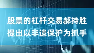 股票的杠杆交易郝持胜提出以非遗保护为抓手