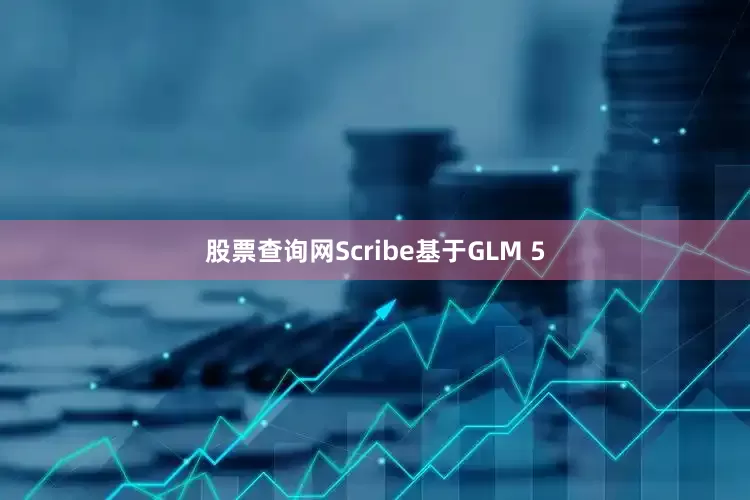 股票查询网Scribe基于GLM 5